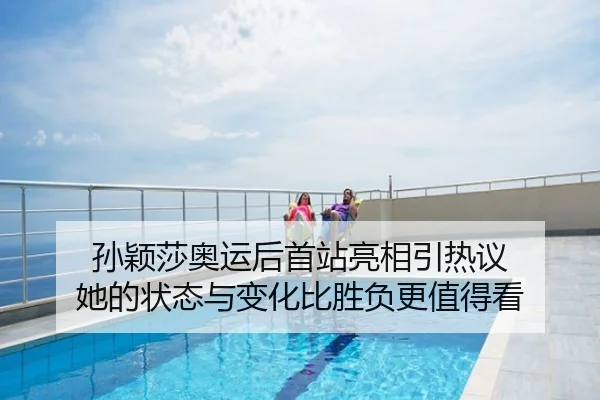 孙颖莎奥运后首站亮相引热议 她的状态与变化比胜负更值得看 - youbotiyu