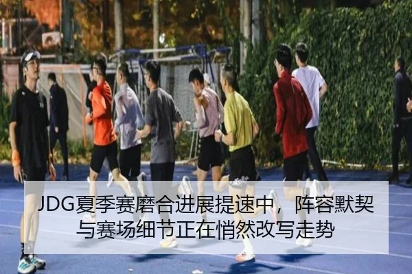 JDG夏季赛磨合进展提速中，阵容默契与赛场细节正在悄然改写走势 | youbotiyu